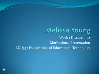 Week 1 Discussion 2
                   Motivational Presentation
EDU352 Foundations of Educational Technology
 