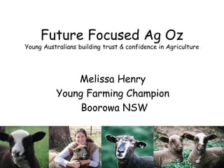 Future Focused Ag Oz
Young Australians building trust & confidence in Agriculture




              Melissa Henry
          Young Farming Champion
               Boorowa NSW
 