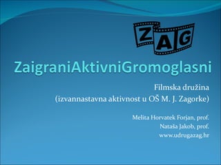 Filmska družina
(izvannastavna aktivnost u OŠ M. J. Zagorke)

                      Melita Horvatek Forjan, prof.
                               Nataša Jakob, prof.
                               www.udrugazag.hr
 