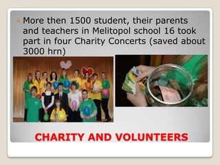    More then 1500 student, their parents
    and teachers in Melitopol school 16 took
    part in four Charity Concerts (saved about
    3000 hrn)




      CHARITY AND VOLUNTEERS
 