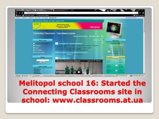Melitopol school 16: Started the
 Connecting Classrooms site in
school: www.classrooms.at.ua
 