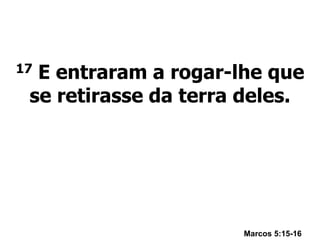 17 E entraram a rogar-lhe que
se retirasse da terra deles.
Marcos 5:15-16
 