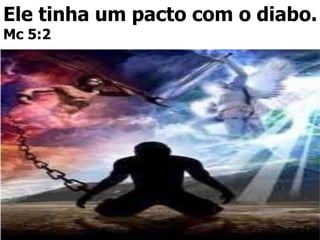 Ele tinha um pacto com o diabo.
Mc 5:2
 