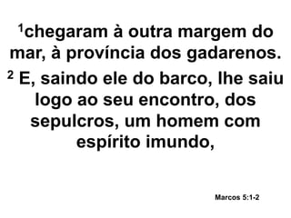 1chegaram à outra margem do
mar, à província dos gadarenos.
2 E, saindo ele do barco, lhe saiu
logo ao seu encontro, dos
sepulcros, um homem com
espírito imundo,
Marcos 5:1-2
 