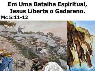 Em Uma Batalha Espiritual,
Jesus Liberta o Gadareno.
Mc 5:11-12
 