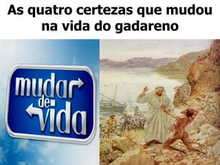 As quatro certezas que mudou
na vida do gadareno
 