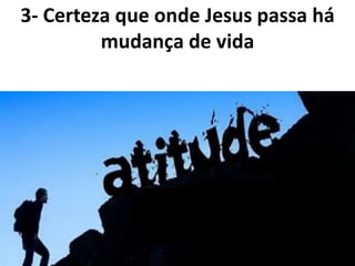 3- Certeza que onde Jesus passa há
mudança de vida
 