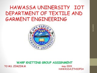 WARP KNITTING GROUP ASSIGNMENT
TO MS. ZEMZEM.M may 2019
HAWASSA,ETHIOPIA
HAWASSA UNINERSITY IOT
DEPARTMENT OF TEXTILE AND
GARMENT ENGINEERING
5/11/2019
 