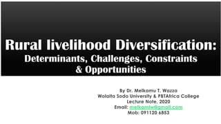 Rural livelihood Diversification:
Determinants, Challenges, Constraints
& Opportunities
By Dr. Melkamu T. Wazza
Wolaita Sodo University & PBTAfrica College
Lecture Note, 2020
Email: melkamtw@gmail.com
Mob: 091120 6853
 