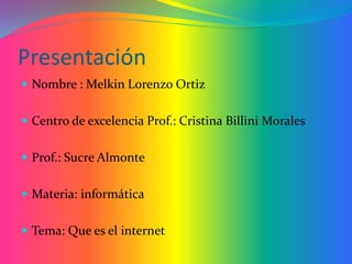 Presentación
 Nombre : Melkin Lorenzo Ortiz
 Centro de excelencia Prof.: Cristina Billini Morales
 Prof.: Sucre Almonte
 Materia: informática
 Tema: Que es el internet
 