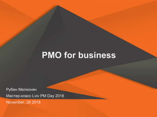 PMO for business
Рубен Мелконян
Мастер-класс Lviv PM Day 2016
November, 26 2016
 