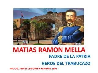 MATIAS RAMON MELLA
PADRE DE LA PATRIA
HEROE DEL TRABUCAZO
MIGUEL ANGEL LEMONIER RAMIREZ, mte
 