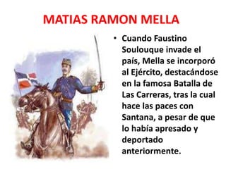 MATIAS RAMON MELLA
• Cuando Faustino
Soulouque invade el
país, Mella se incorporó
al Ejército, destacándose
en la famosa Batalla de
Las Carreras, tras la cual
hace las paces con
Santana, a pesar de que
lo había apresado y
deportado
anteriormente.
 