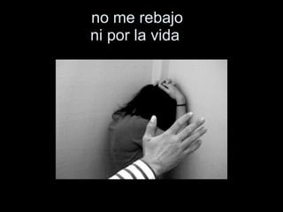 no me rebajo   ni por la vida    