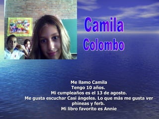 Me llamo Camila Tengo 10 años.  Mi cumpleaños es el 13 de agosto. Me gusta escuchar Casi ángeles. Lo que más me gusta ver phineas y ferb.  Mi libro favorito es Annie Colombo Camila 