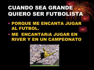 CUANDO SEA GRANDE QUIERO SER FUTBOLISTA PORQUE ME ENCANTA JUGAR AL FUTBOL. ME  ENCANTARíA JUGAR EN RIVER Y EN UN CAMPEONATO 