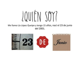 Me llamo Lía López Queipo y tengo 15 años, nací el 23 de junio
del 2001.
 