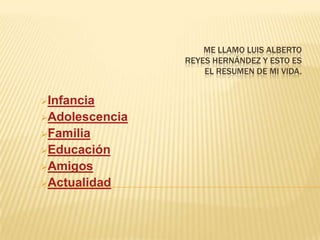 ME LLAMO LUIS ALBERTO
                REYES HERNÁNDEZ Y ESTO ES
                    EL RESUMEN DE MI VIDA.


Infancia
Adolescencia
Familia
Educación
Amigos
Actualidad
 
