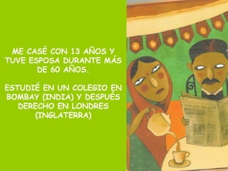 ME CASÉ CON 13 AÑOS Y
TUVE ESPOSA DURANTE MÁS
DE 60 AÑOS.
ESTUDIÉ EN UN COLEGIO EN
BOMBAY (INDIA) Y DESPUÉS
DERECHO EN LONDRES
(INGLATERRA)
 
