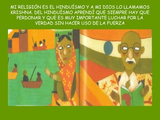 MI RELIGIÓN ES EL HINDUÍSMO Y A MI DIOS LO LLAMAMOS
KRISHNA. DEL HINDUÍSMO APRENDÍ QUE SIEMPRE HAY QUE
PERDONAR Y QUE ES MUY IMPORTANTE LUCHAR POR LA
VERDAD SIN HACER USO DE LA FUERZA
 