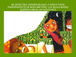 MI DESEO ERA CONSEGUIR QUE LA INDIA FUESE
INDEPENDIENTE DE GRAN BRETAÑA. LOS MUSULMANES
QUERÍAN CREAR UN NUEVO PAÍS
 
