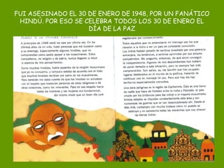 FUI ASESINADO EL 30 DE ENERO DE 1948, POR UN FANÁTICO
HINDÚ. POR ESO SE CELEBRA TODOS LOS 30 DE ENERO EL
DÍA DE LA PAZ
 
