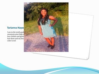Tarianna Haywood
I am in the tenth grade go to
mountain pine high school I
love clothes and getting my
hair done and my favorite
color is red
 
