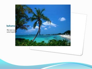 bahamas
My next vaction will be here
soon hopefully
 
