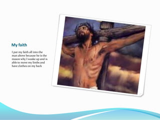 My faith
I put my faith all into the
man above because he is the
reason why I waske up and is
able to move my limbs and
have clothes on my back
 