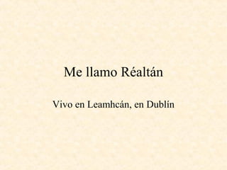 Me llamo Réaltán

Vivo en Leamhcán, en Dublín
 