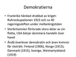 Demokratierna Frankrike hårdast drabbat av kriget: Ruhrockupationen 1923 och ca 40 regeringsskiften under mellankrigstiden Storbritannien förlorade stora delar av sin flotta, USA börjar dominera handeln över havet Ändå överlever demokratin och även kvinnor får rösträtt: Finland (1906), Norge (1913), Danmark (1915), Sverige, Weimartyskland (1919) 