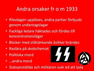 Andra orsaker fr o m 1933 Riksdagen upplöses, andra partier förbjuds genom undantagslagar  Fackliga ledare häktades och fördes till koncentrationsläger Böcker med oliktänkande åsikter brändes Raslära på skolschemat Politiska mord … andra mord Statsanställda och militären svär ed att lyda 