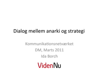 Dialog	
  mellem	
  anarki	
  og	
  strategi	
  

       Kommunika1onsnetværket	
  
          DM,	
  Marts	
  2011	
  
             Ida	
  Borch	
  
 