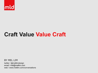 BY MEL LIM
twitter / @mellimdesign
email / mel@mellim.com
web / www.mellim.com/conversations
Craft Value Value Craft
 