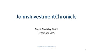 JohnsInvestmentChronicle
Mello Monday Zoom
December 2020
www.JohnsInvestmentChronicle.com
1
 