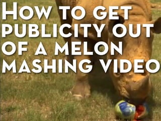 How to get
publicity out
of a melon
mashing video
 