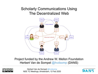 Herbert Van de Sompel @hvdsomp
NDE TC Meetings, Amsterdam, 12 Feb 2020
Scholarly Communications Using
The Decentralized Web
Project funded by the Andrew W. Mellon Foundation
Herbert Van de Sompel @hvdsomp (DANS)
 