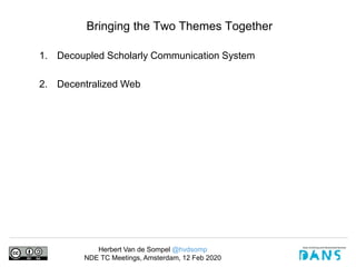 Herbert Van de Sompel @hvdsomp
NDE TC Meetings, Amsterdam, 12 Feb 2020
Bringing the Two Themes Together
1. Decoupled Scholarly Communication System
2. Decentralized Web
 