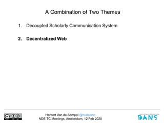 Herbert Van de Sompel @hvdsomp
NDE TC Meetings, Amsterdam, 12 Feb 2020
A Combination of Two Themes
1. Decoupled Scholarly Communication System
2. Decentralized Web
 