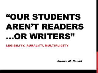“OUR STUDENTS
AREN’T READERS
…OR WRITERS”
LEGIBILITY, RURALITY, MULTIPLICITY
Shawn McDaniel
 