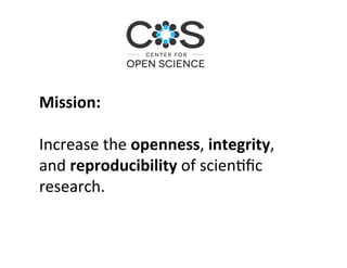 Mission:	
	
Increase	the	openness,	integrity,	
and	reproducibility	of	scien1ﬁc	
research.		
 
