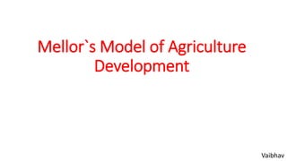 Mellor`s Model of Agriculture
Development
Vaibhav
 