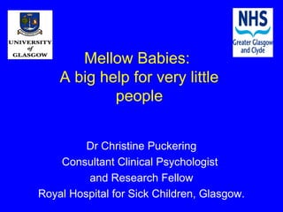 Mellow Babies:
    A big help for very little
            people


         Dr Christine Puckering
    Consultant Clinical Psychologist
         and Research Fellow
Royal Hospital for Sick Children, Glasgow.
 