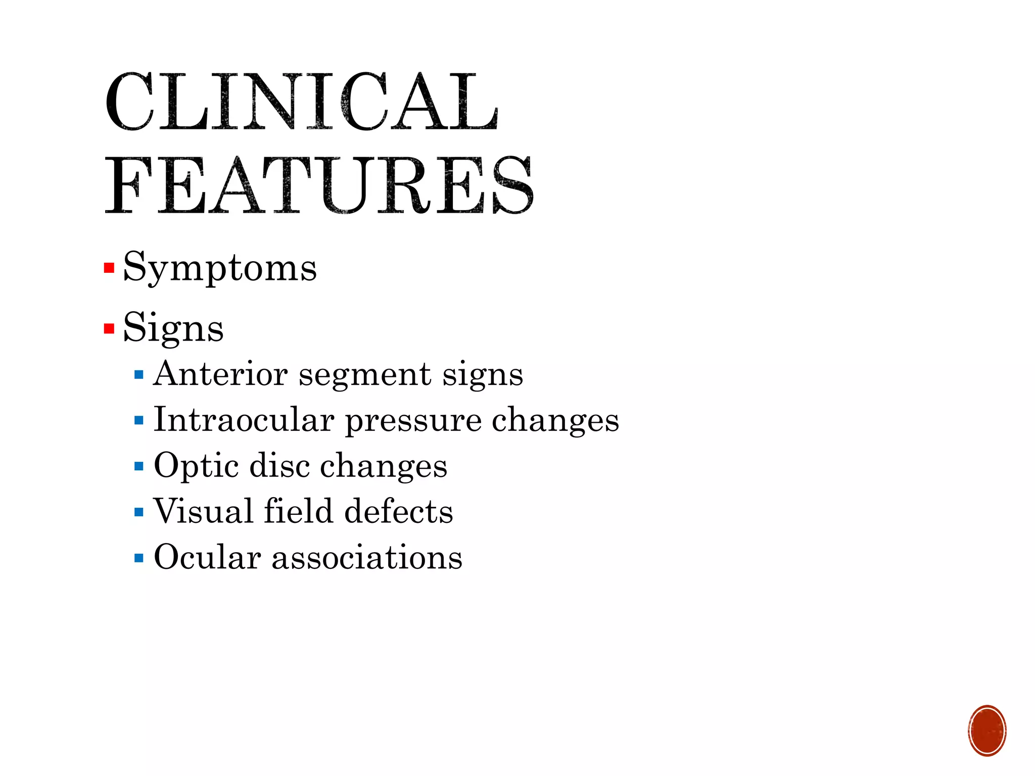 Symptoms
Signs
 Anterior segment signs
 Intraocular pressure changes
 Optic disc changes
 Visual field defects
 Ocular associations
 