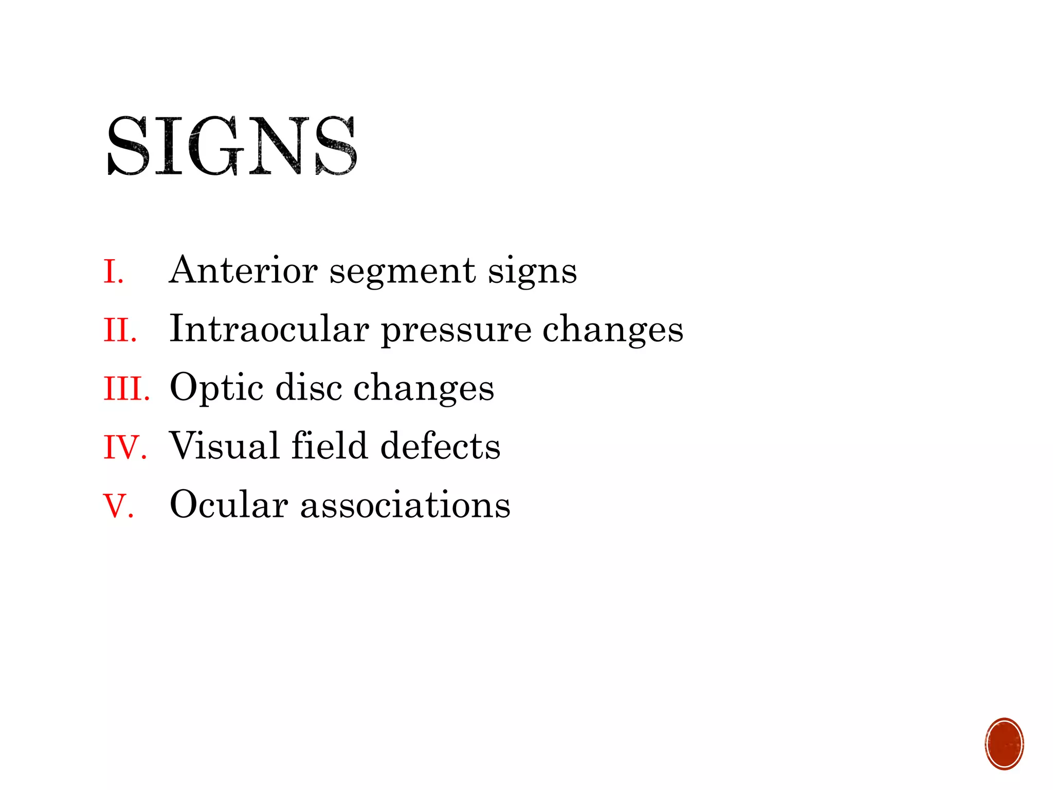 I. Anterior segment signs
II. Intraocular pressure changes
III. Optic disc changes
IV. Visual field defects
V. Ocular associations
 