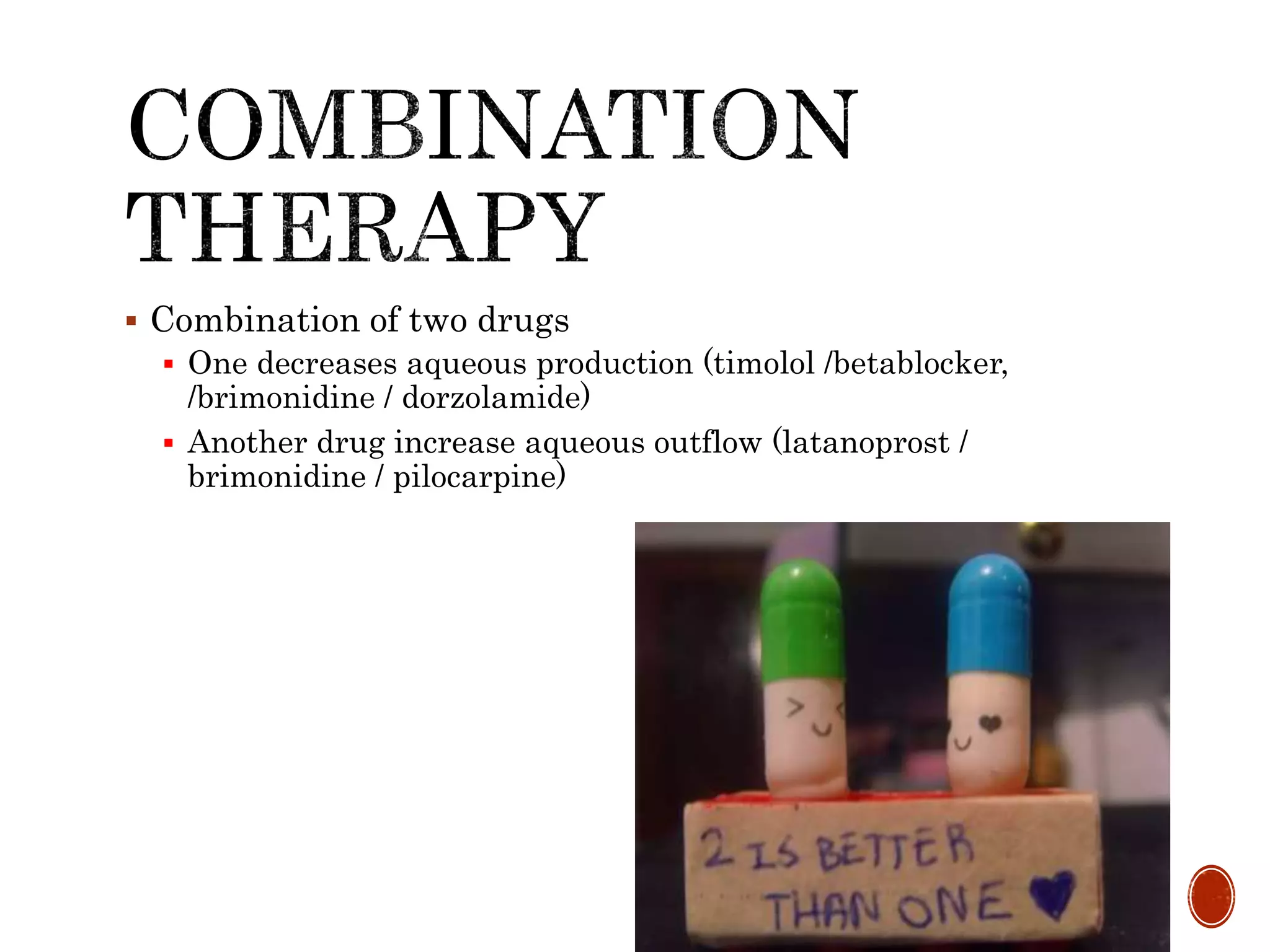  Combination of two drugs
 One decreases aqueous production (timolol /betablocker,
/brimonidine / dorzolamide)
 Another drug increase aqueous outflow (latanoprost /
brimonidine / pilocarpine)
 