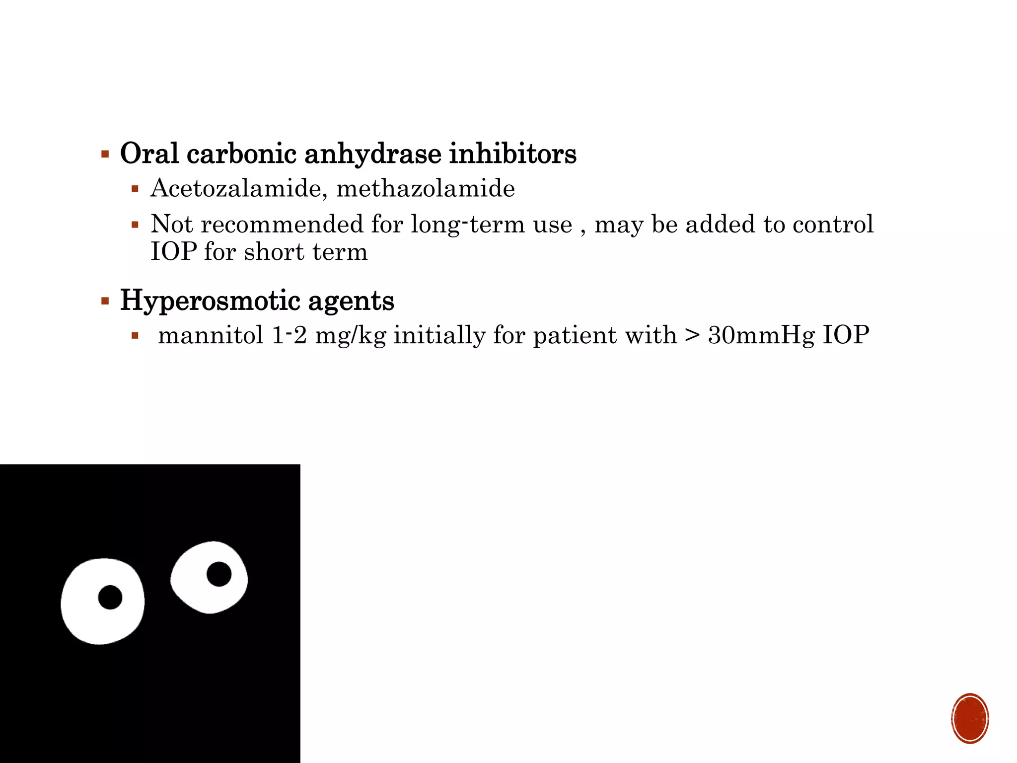  Oral carbonic anhydrase inhibitors
 Acetozalamide, methazolamide
 Not recommended for long-term use , may be added to control
IOP for short term
 Hyperosmotic agents
 mannitol 1-2 mg/kg initially for patient with > 30mmHg IOP
 
