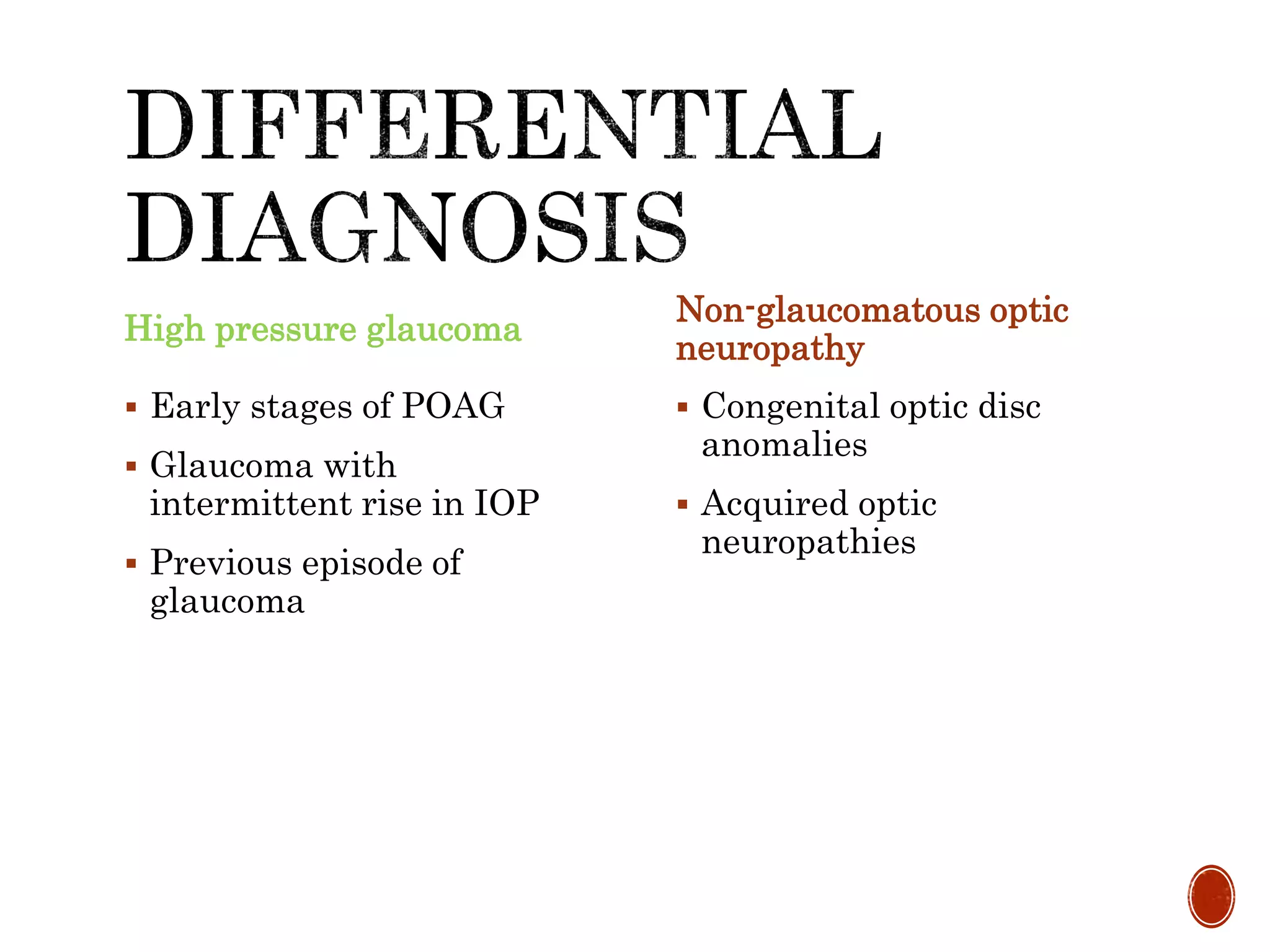 High pressure glaucoma
 Early stages of POAG
 Glaucoma with
intermittent rise in IOP
 Previous episode of
glaucoma
Non-glaucomatous optic
neuropathy
 Congenital optic disc
anomalies
 Acquired optic
neuropathies
 