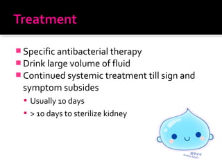  Specific antibacterial therapy
 Drink large volume of fluid
 Continued systemic treatment till sign and
symptom subsides
 Usually 10 days
 > 10 days to sterilize kidney
 
