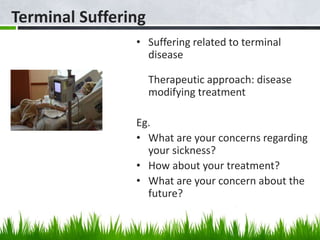 Terminal Suffering
• Suffering related to terminal
disease
Therapeutic approach: disease
modifying treatment
Eg.
• What are your concerns regarding
your sickness?
• How about your treatment?
• What are your concern about the
future?
 